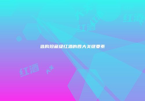 选购珍藏级红酒的四大关键要素