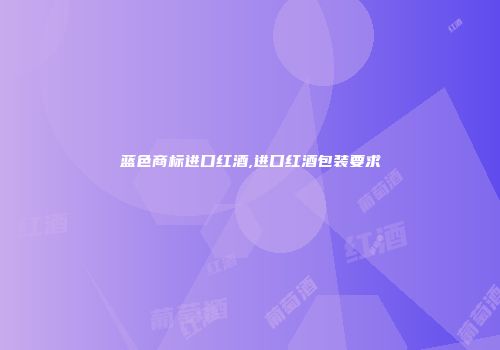 蓝色商标进口红酒,进口红酒包装要求