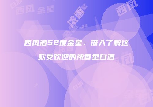 西凤酒52度金星：深入了解这款受欢迎的浓香型白酒