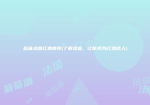 品味法国红酒康帝(了解这些，让你成为红酒达人)