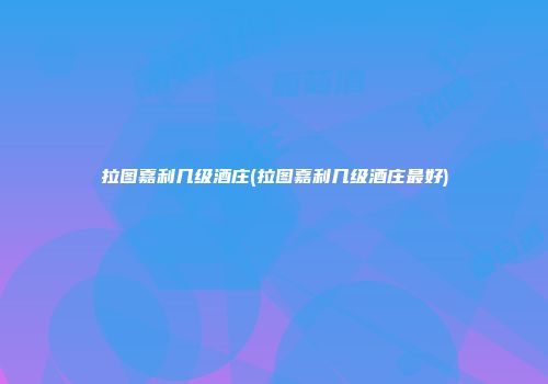 拉图嘉利几级酒庄(拉图嘉利几级酒庄最好)