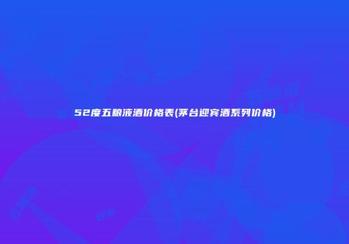 52度五粮液酒价格表(茅台迎宾酒系列价格)