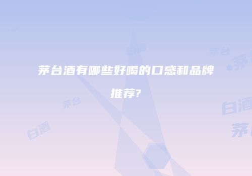 茅台酒有哪些好喝的口感和品牌推荐?