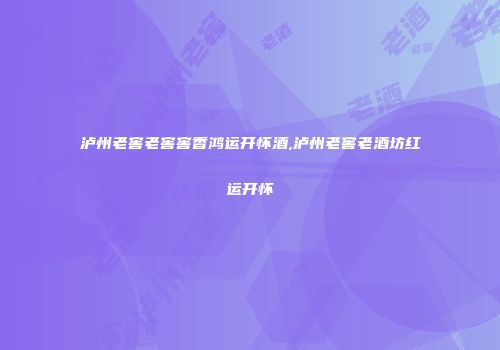 泸州老窖老窖窖香鸿运开怀酒,泸州老窖老酒坊红运开怀