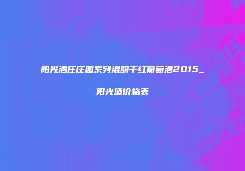 阳光酒庄庄园系列混酿干红葡萄酒2015_阳光酒价格表