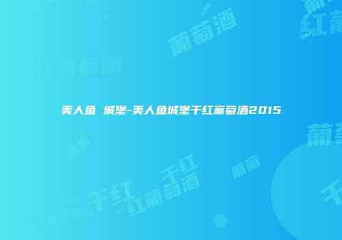 美人鱼 城堡-美人鱼城堡干红葡萄酒2015