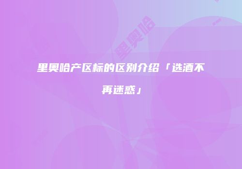 里奥哈产区标的区别介绍「选酒不再迷惑」