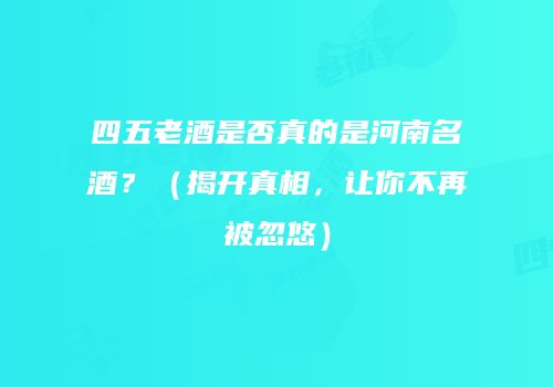 四五老酒是否真的是河南名酒？（揭开真相，让你不再被忽悠）