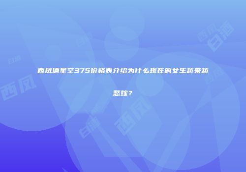 西凤酒星空375价格表介绍为什么现在的女生越来越愁嫁？