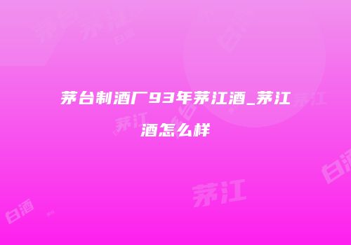 茅台制酒厂93年茅江酒_茅江酒怎么样