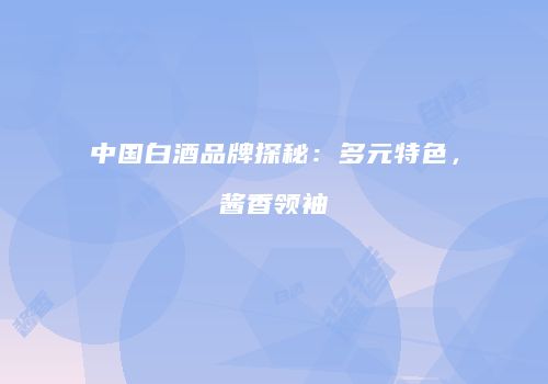中国白酒品牌探秘：多元特色，酱香领袖