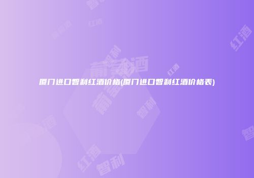 厦门进口智利红酒价格(厦门进口智利红酒价格表)