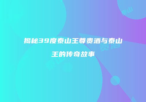 揭秘39度泰山王尊贵酒与泰山王的传奇故事