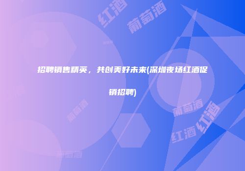 招聘销售精英，共创美好未来(深圳夜场红酒促销招聘)