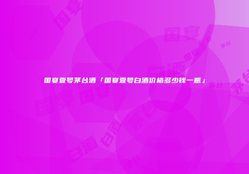 国宴壹号茅台酒「国宴壹号白酒价格多少钱一瓶」