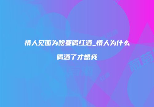 情人见面为啥要喝红酒_情人为什么喝酒了才想我