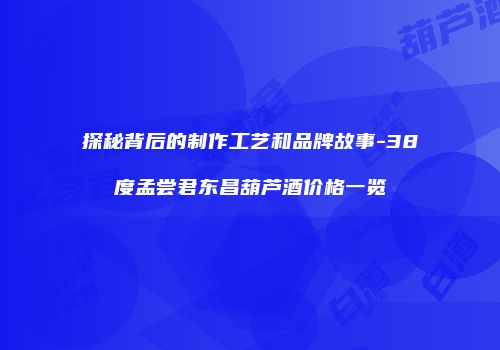 探秘背后的制作工艺和品牌故事-38度孟尝君东昌葫芦酒价格一览