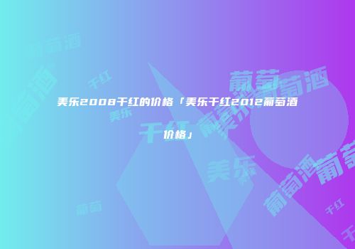 美乐2008干红的价格「美乐干红2012葡萄酒价格」