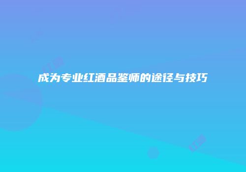 成为专业红酒品鉴师的途径与技巧