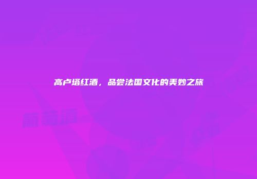 高卢塔红酒，品尝法国文化的美妙之旅