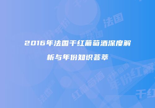 2016年法国干红葡萄酒深度解析与年份知识荟萃