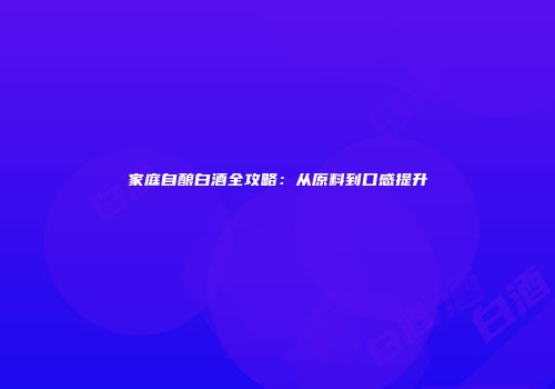 家庭自酿白酒全攻略：从原料到口感提升