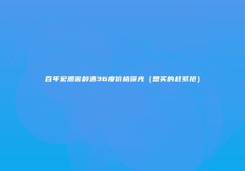 百年宏源窖龄酒36度价格曝光（想买的赶紧抢）