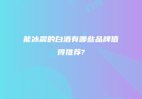 能冰震的白酒有哪些品牌值得推荐?