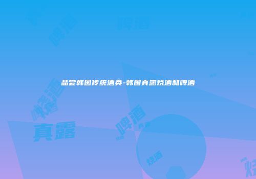 品尝韩国传统酒类-韩国真露烧酒和啤酒