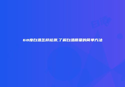 68度白酒怎样检测,了解白酒质量的简单方法