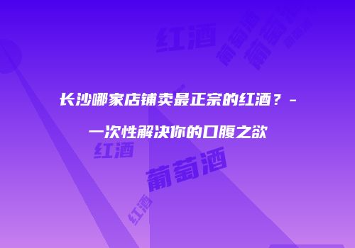 长沙哪家店铺卖最正宗的红酒？-一次性解决你的口腹之欲