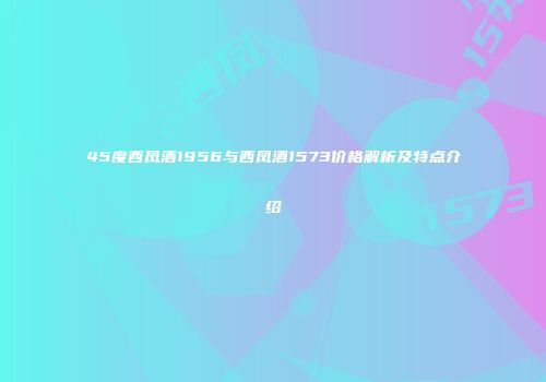 45度西凤酒1956与西凤酒1573价格解析及特点介绍
