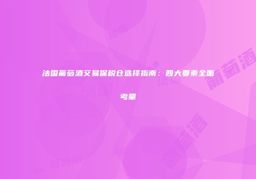 法国葡萄酒交易保税仓选择指南：四大要素全面考量