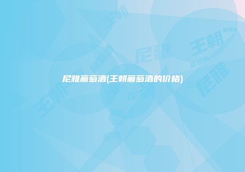 尼雅葡萄酒(王朝葡萄酒的价格)