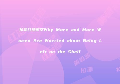 拉菲红酒英文Why More and More Women Are Worried about Being Left on the Shelf
