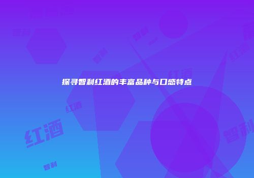探寻智利红酒的丰富品种与口感特点