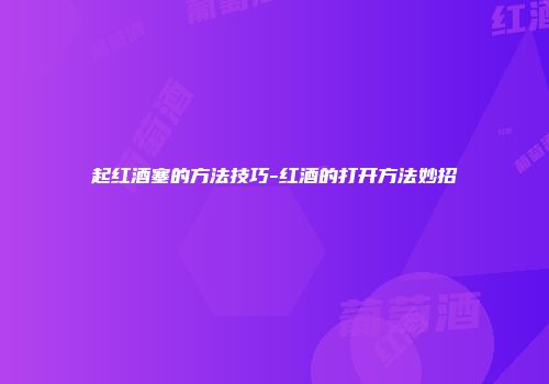 起红酒塞的方法技巧-红酒的打开方法妙招