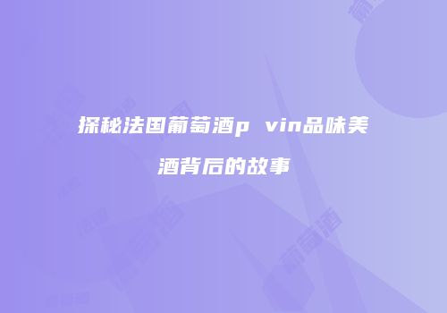 探秘法国葡萄酒p vin品味美酒背后的故事