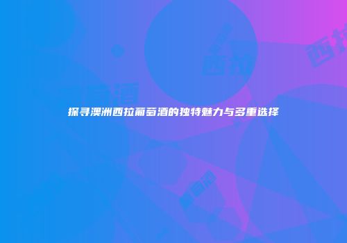探寻澳洲西拉葡萄酒的独特魅力与多重选择