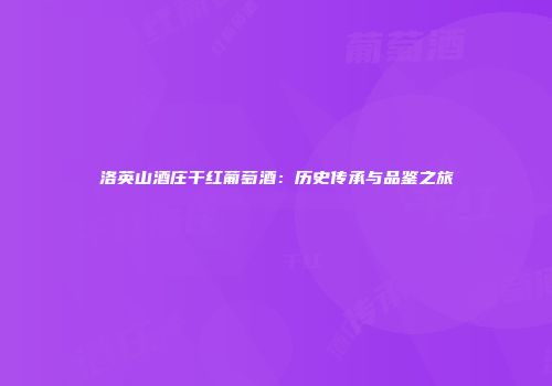 洛英山酒庄干红葡萄酒：历史传承与品鉴之旅