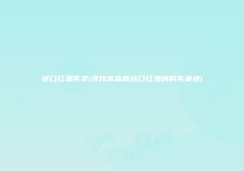 进口红酒买卖(寻找高品质进口红酒的购买渠道)