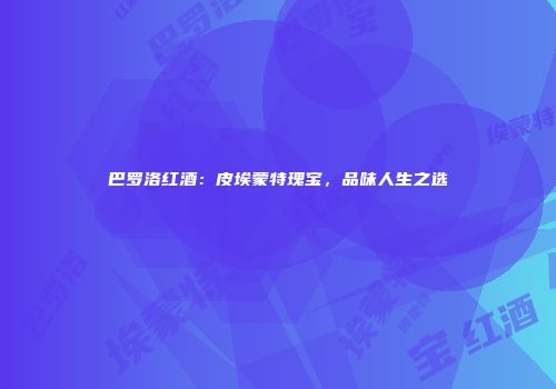 巴罗洛红酒：皮埃蒙特瑰宝，品味人生之选