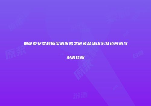 揭秘泰安柔和原浆酒价格之谜及品味山东特色白酒与汾酒佳酿