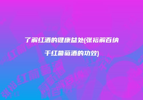 了解红酒的健康益处(张裕解百纳干红葡萄酒的功效)