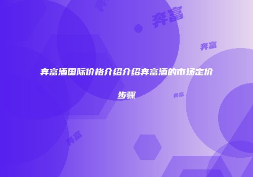 奔富酒国际价格介绍介绍奔富酒的市场定价步骤