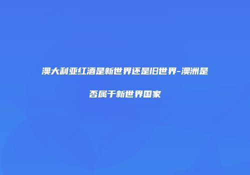 澳大利亚红酒是新世界还是旧世界-澳洲是否属于新世界国家