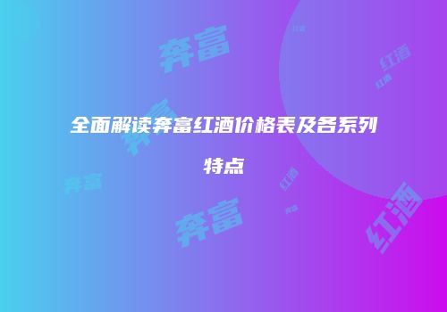 全面解读奔富红酒价格表及各系列特点