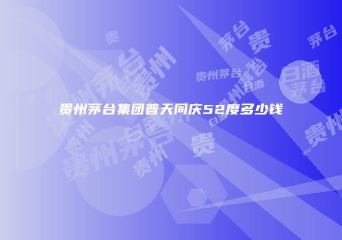贵州茅台集团普天同庆52度多少钱