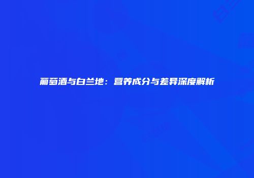 葡萄酒与白兰地：营养成分与差异深度解析