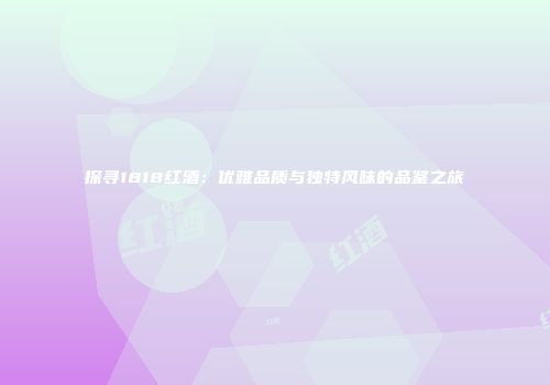 探寻1818红酒：优雅品质与独特风味的品鉴之旅